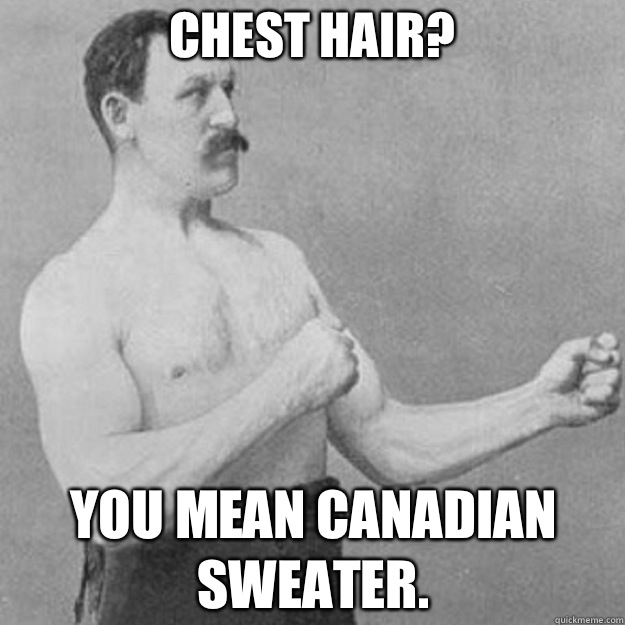 Chest hair? you mean Canadian sweater.   overly manly man