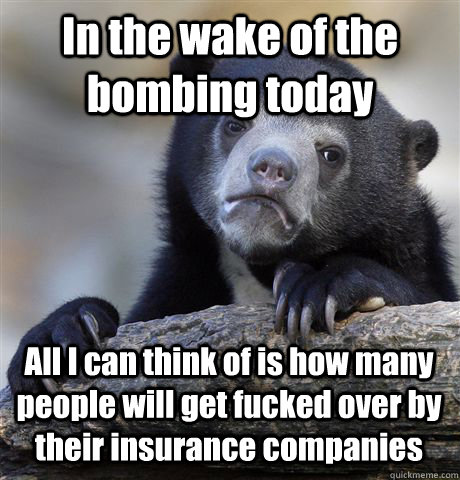 In the wake of the bombing today All I can think of is how many people will get fucked over by their insurance companies  Confession Bear