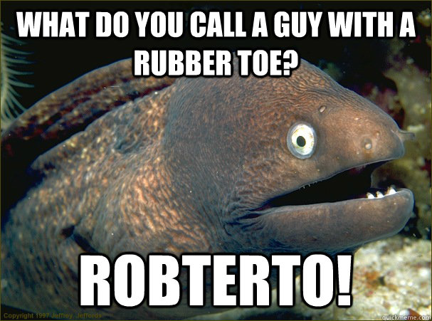 What do you call a guy with a rubber toe? Robterto!  Bad Joke Eel