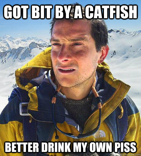 got bit by a catfish better drink my own piss  Bear Grylls