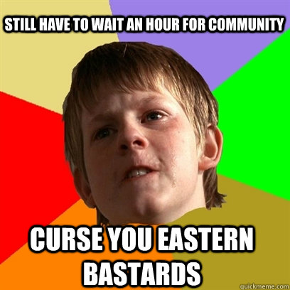 Still have to wait an hour for Community Curse you Eastern bastards  Angry School Boy