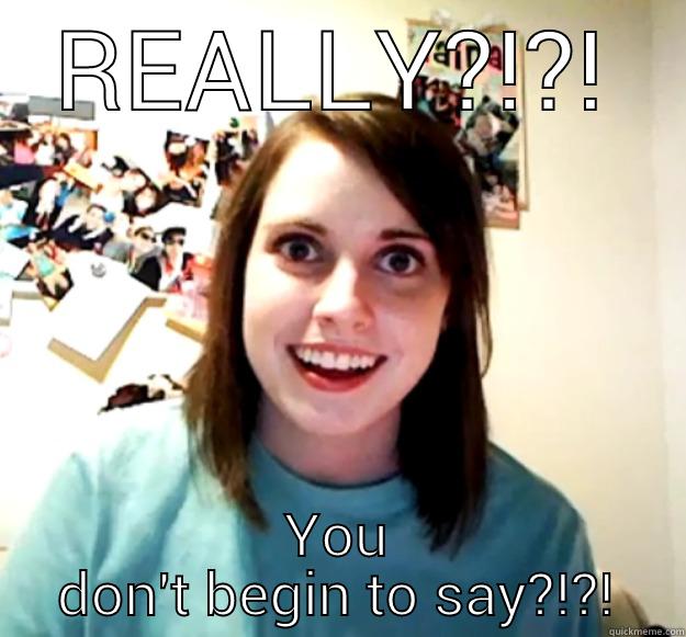 REALLY?!?! YOU DON'T BEGIN TO SAY?!?! Overly Attached Girlfriend