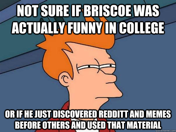 Not sure if briscoe was actually funny in college or if he just discovered Redditt and memes before others and used that material - Not sure if briscoe was actually funny in college or if he just discovered Redditt and memes before others and used that material  Futurama Fry