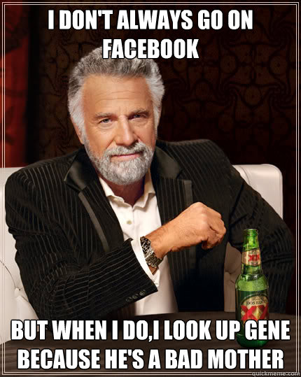 I don't always go on facebook But when I do,I look up Gene because he's a bad mother  Dos Equis man