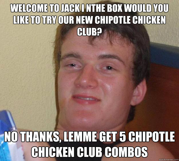 welcome to jack i nthe box would you like to try our new chipotle chicken club? no thanks, lemme get 5 chipotle chicken club combos  10 Guy