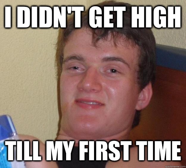 I didn't get high Till my first time  10 Guy