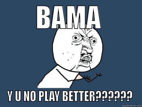 BAMA Y U NO PLAY BETTER?????? Y U No