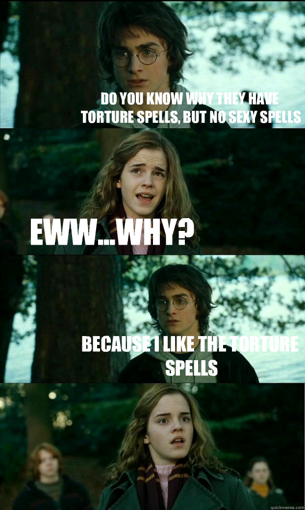 Do you know why they have torture spells, but no sexy spells Eww...why? Because I like the torture spells  Horny Harry