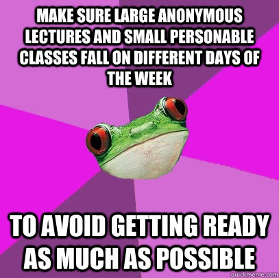 Make sure large anonymous lectures and small personable classes fall on different days of the week  To avoid getting ready as much as possible - Make sure large anonymous lectures and small personable classes fall on different days of the week  To avoid getting ready as much as possible  Foul Bachelorette Frog