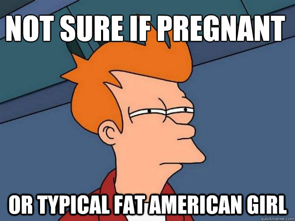 Not sure if pregnant or typical fat american girl  Futurama Fry