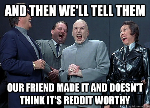 and then we'll tell them Our friend made it and doesn't think it's reddit worthy - and then we'll tell them Our friend made it and doesn't think it's reddit worthy  Dr Evil and minions