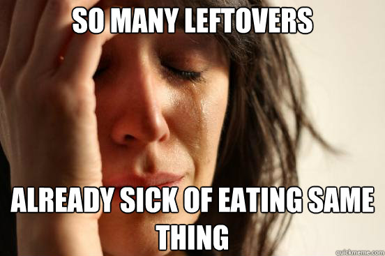 So many leftovers Already sick of eating same thing  First World Problems