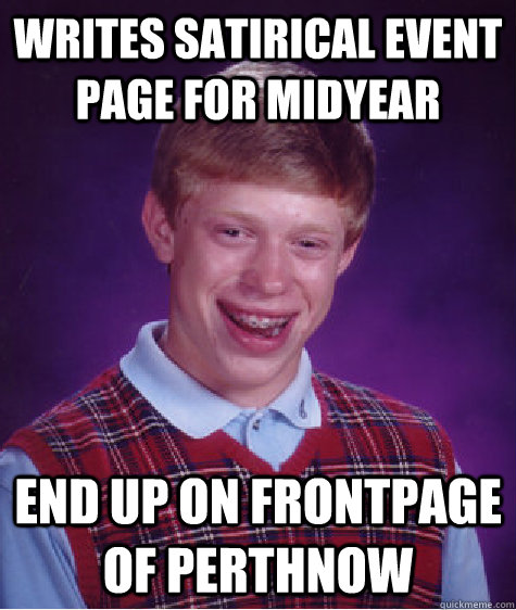 writes satirical event page for midyear end up on frontpage of perthnow  Bad Luck Brian