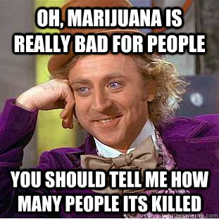 oh, marijuana is really bad for people you should tell me how many people its killed  Condescending Wonka