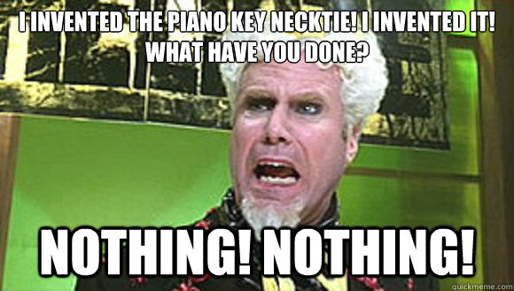 I invented the piano key necktie! i invented it! what have you done? NOTHING! NOTHING!  