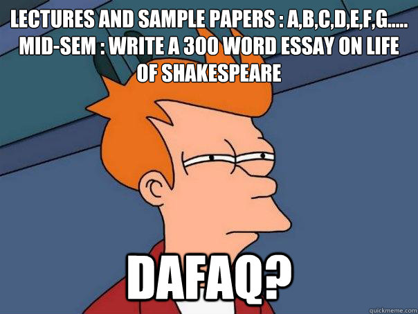 LECTURES AND SAMPLE PAPERS : A,B,C,D,E,F,G.....
MID-SEM : Write a 300 word essay on life of Shakespeare
 DAFAQ?  Futurama Fry