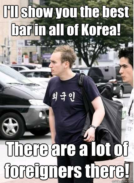 I'll show you the best bar in all of Korea! There are a lot of foreigners there! - I'll show you the best bar in all of Korea! There are a lot of foreigners there!  Clueless