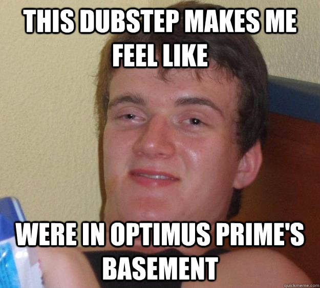 This Dubstep makes me feel like  were in Optimus Prime's basement  - This Dubstep makes me feel like  were in Optimus Prime's basement   10 Guy