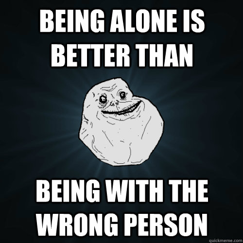 being alone is better than being with the wrong person - being alone is better than being with the wrong person  Forever Alone