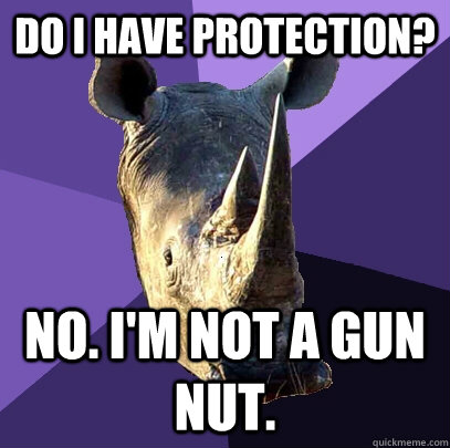 Do I have protection? No. I'm not a gun nut. - Do I have protection? No. I'm not a gun nut.  Sexually Oblivious Rhino