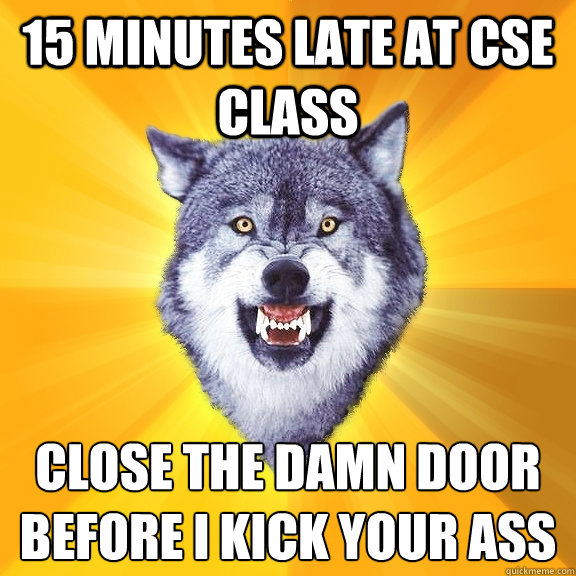 15 minutes late at CSE CLASS CLOSE THE DAMN DOOR BEFORE I KICK YOUR ASS
 - 15 minutes late at CSE CLASS CLOSE THE DAMN DOOR BEFORE I KICK YOUR ASS
  Courage Wolf