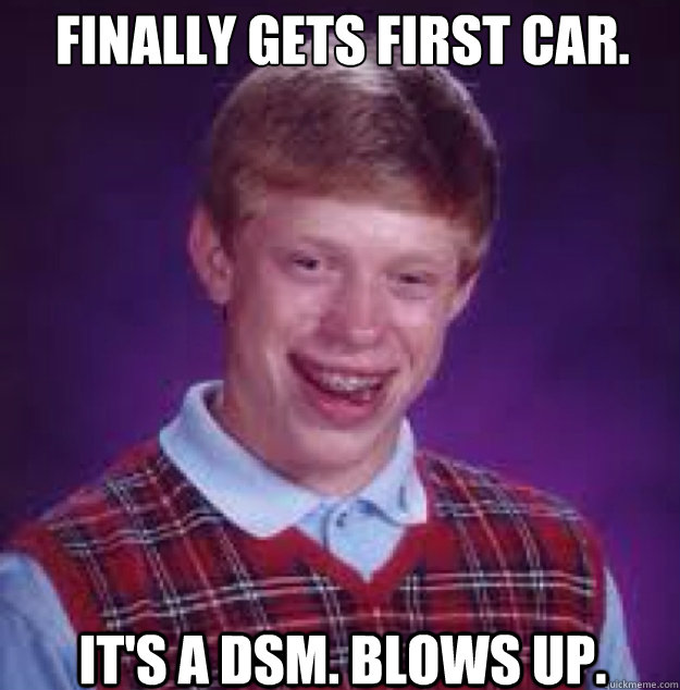 FINALLY GETS FIRST CAR. IT'S A DSM. BLOWS UP.  Bad News Brian