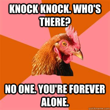 knock knock. who's there? no one. you're forever alone.  Anti-Joke Chicken