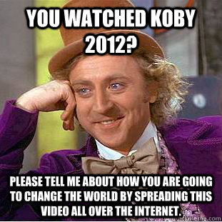 You watched Koby 2012? Please tell me about how you are going to change the world by spreading this video all over the internet.  Condescending Wonka