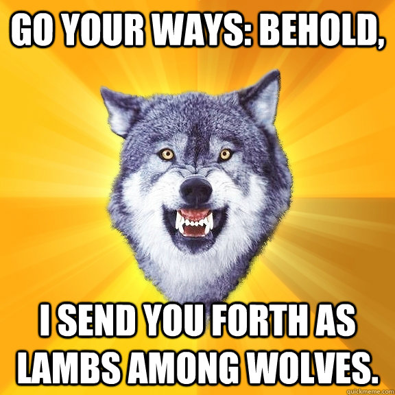 Go your ways: behold, I send you forth as lambs among wolves.  Courage Wolf