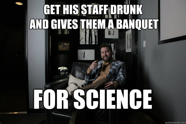 Get his staff drunk
 and gives them a Banquet For science  benevolent bro burnie