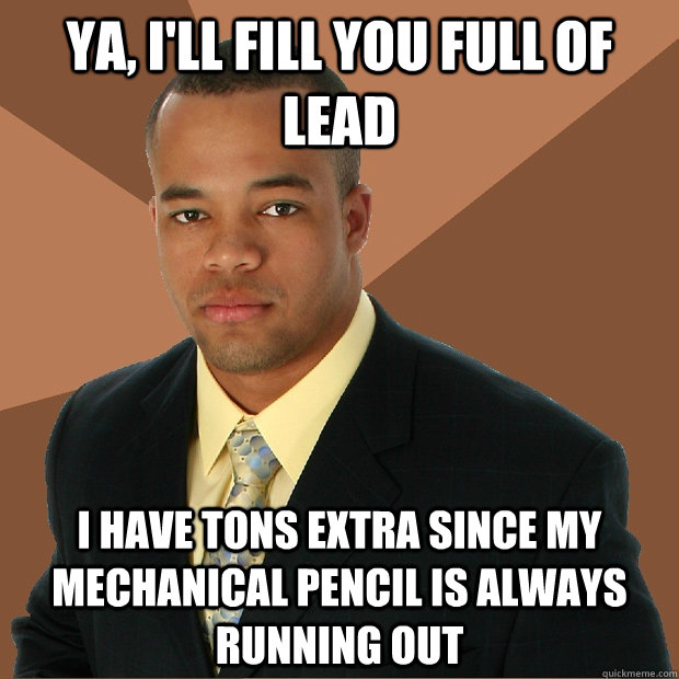 ya, I'll fill you full of lead I have tons extra since my mechanical pencil is always running out - ya, I'll fill you full of lead I have tons extra since my mechanical pencil is always running out  Successful Black Man