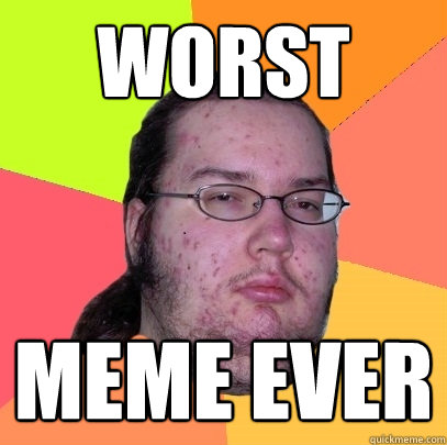 Worst meme ever - Worst meme ever  Butthurt Dweller