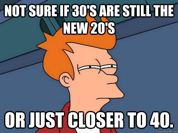 Not sure if 30's are still the new 20's  Or just closer to 40.  - Not sure if 30's are still the new 20's  Or just closer to 40.   Futurama Fry