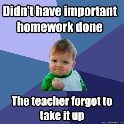 Didn't have important homework done The teacher forgot to take it up  Success Kid