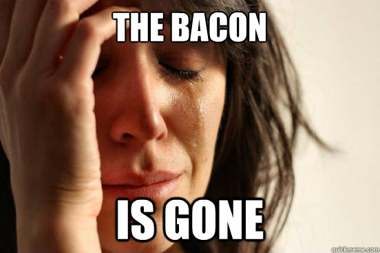 The bacon is gone  First World Problems