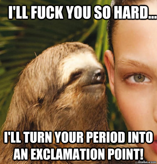 I'll fuck you so hard...    I'll turn your period into an exclamation point!  rape sloth