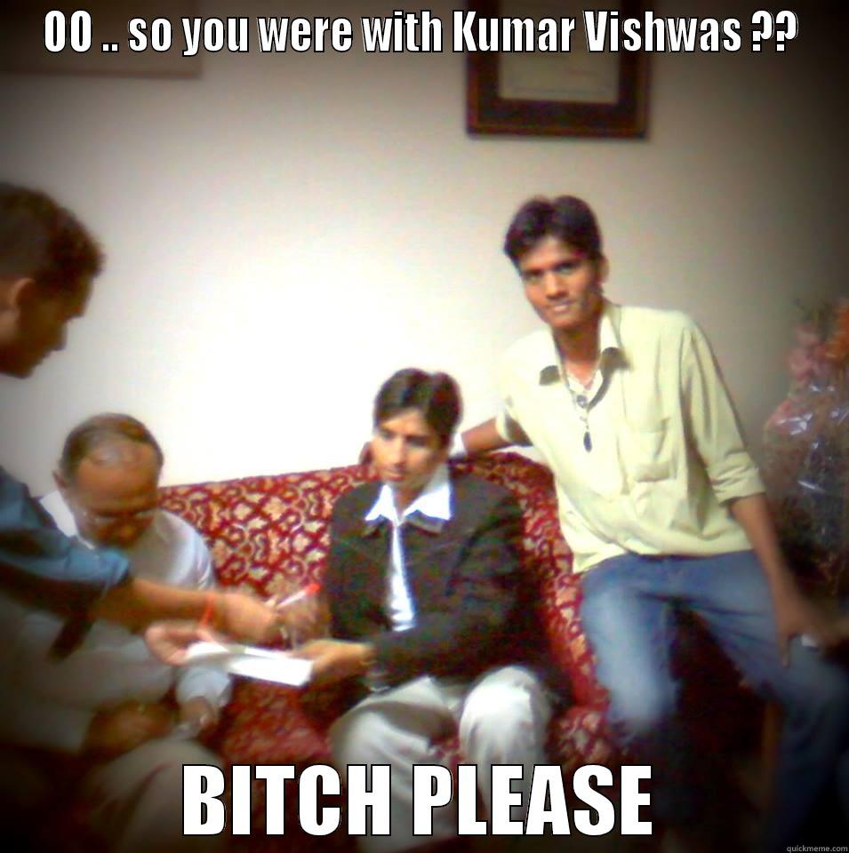 OO .. SO YOU WERE WITH KUMAR VISHWAS ?? BITCH PLEASE Misc