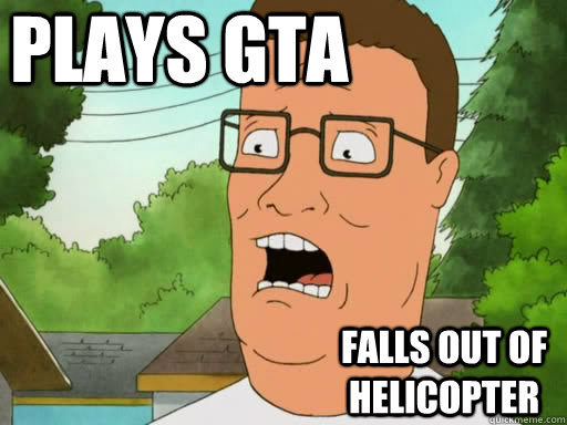 Plays GTA FAlls out of helicopter  Upset Hank Hill