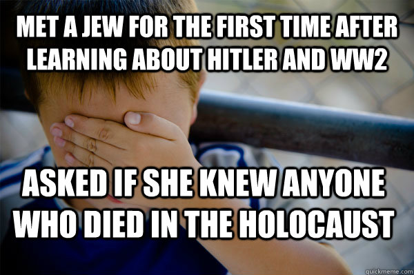 Met a Jew for the first time after learning about Hitler and WW2  Asked if she knew anyone who died in the Holocaust  Confession kid