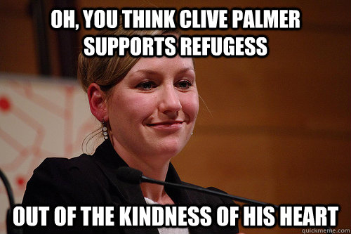 oh, you think clive palmer supports refugess out of the kindness of his heart  Naww Larissa