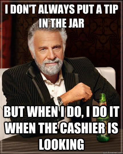 I don't always put a tip in the jar But when i do, i do it when the cashier is looking  The Most Interesting Man In The World