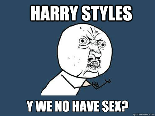 harry styles y we no have sex?  Y U No