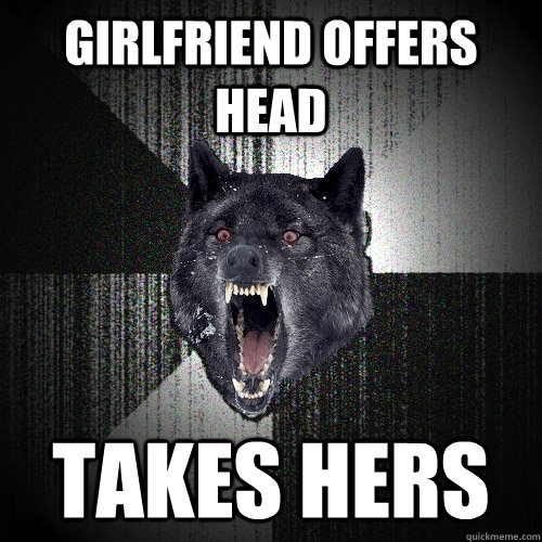 Girlfriend offers head takes hers  Insanity Wolf