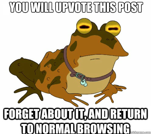 You will upvote this post forget about it, and return to normal browsing  Hypnotoad