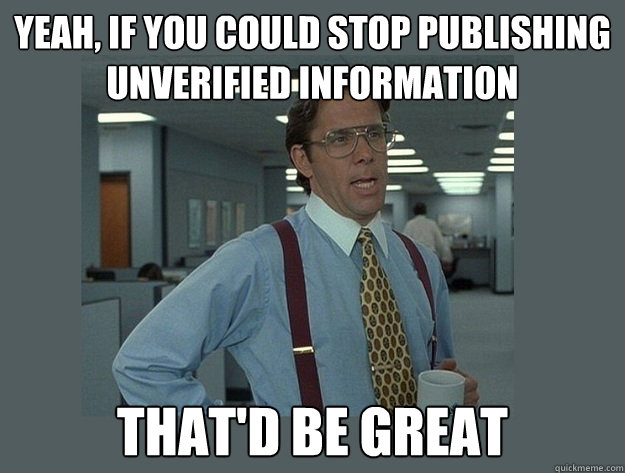 yeah, if you could stop publishing unverified information That'd be great  Office Space Lumbergh