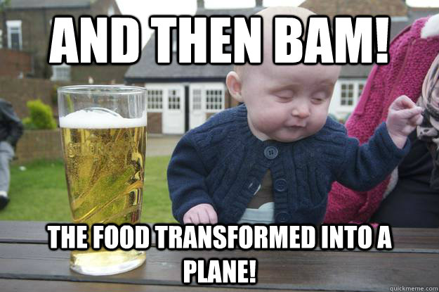 And then BAM! the food transformed into a plane!  drunk baby