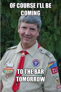 Of course I'll be coming to the bar tomorrow  Harmless Scout Leader