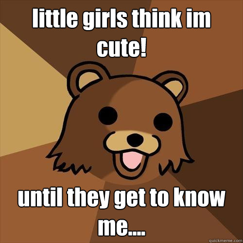 little girls think im cute! until they get to know me....  Pedobear