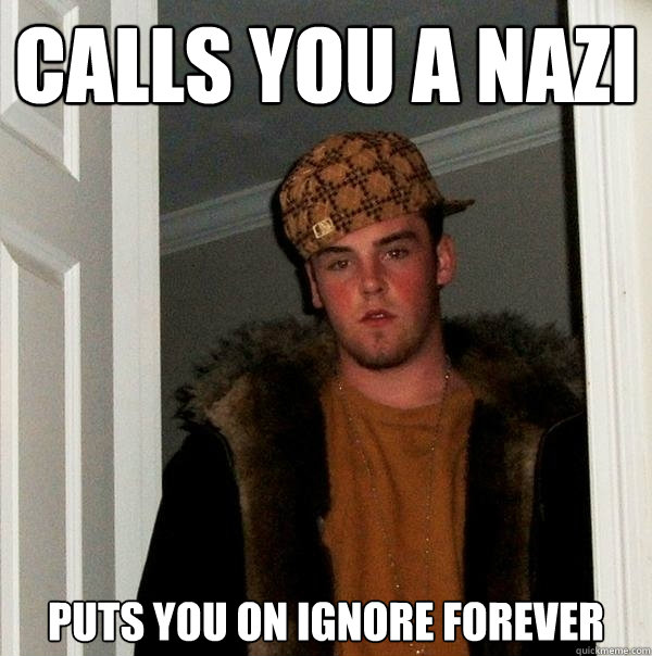 Calls you a nazi Puts you on ignore forever - Calls you a nazi Puts you on ignore forever  Scumbag Steve