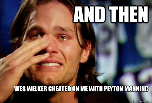 AND THEN Wes Welker cheated on me with Peyton Manning    Crying Tom Brady